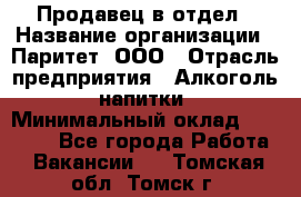 Продавец в отдел › Название организации ­ Паритет, ООО › Отрасль предприятия ­ Алкоголь, напитки › Минимальный оклад ­ 24 000 - Все города Работа » Вакансии   . Томская обл.,Томск г.